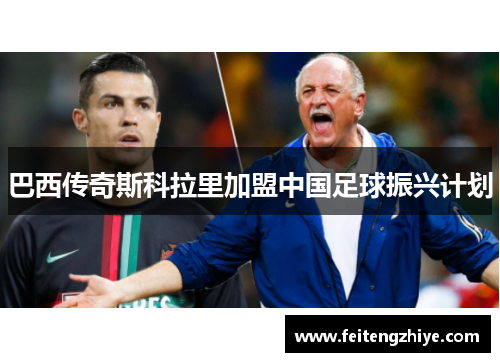 巴西传奇斯科拉里加盟中国足球振兴计划